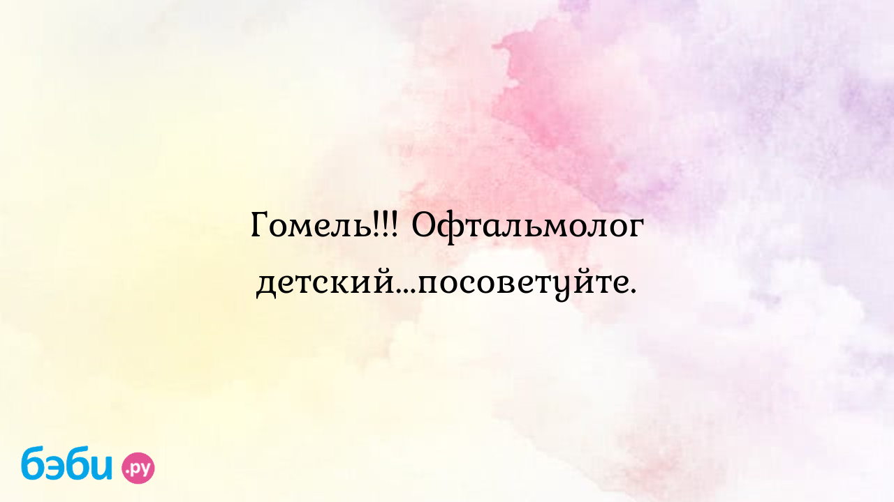 Гомель!!! Офтальмолог детский...посоветуйте. - Юлия Боровик