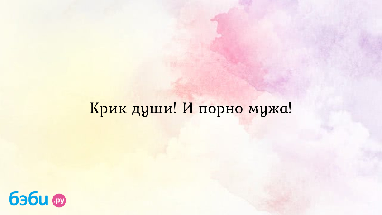 Крик души! И порно мужа! - Вопросы во время беременности - Елена Дмитриевна