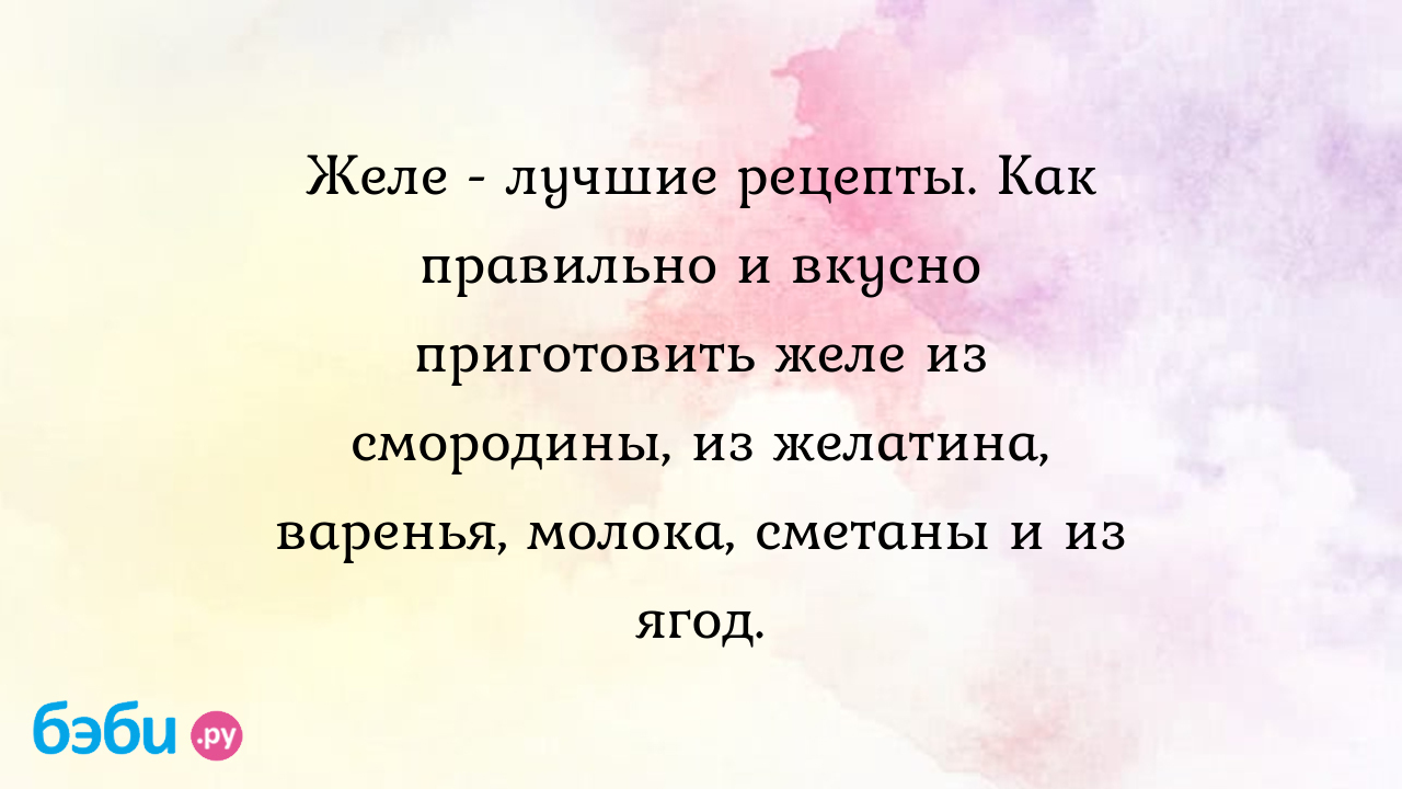 Желе - лучшие рецепты. Как правильно и вкусно приготовить желе из смородины,  из желатина, варенья, молока, сметаны и из ягод.