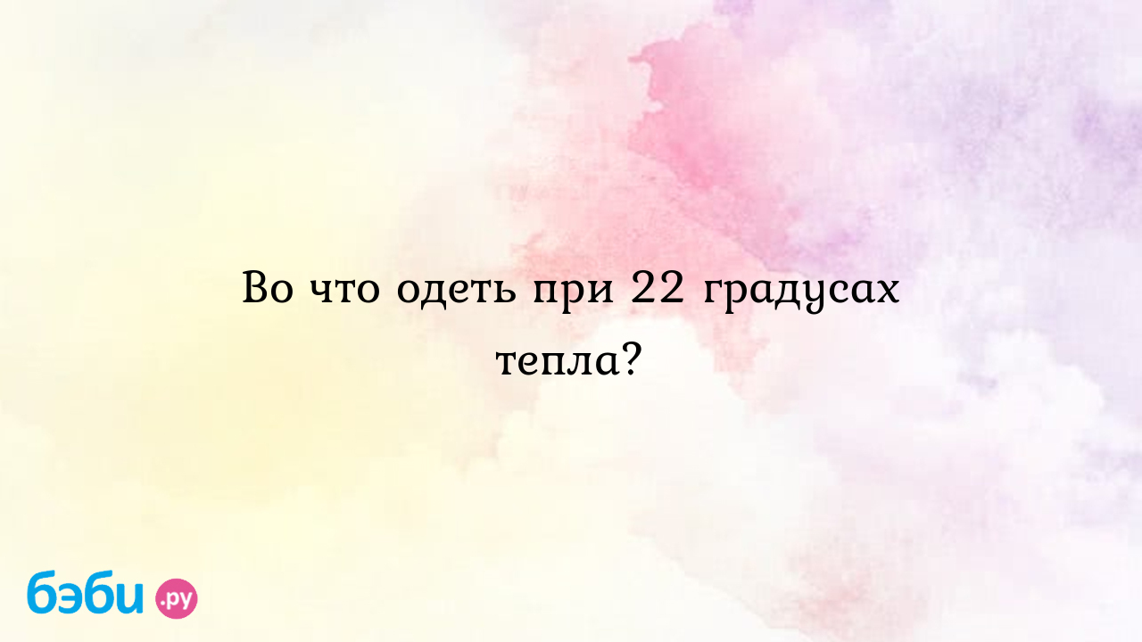 Во что одеть при 22 градусах тепла? - Ольга