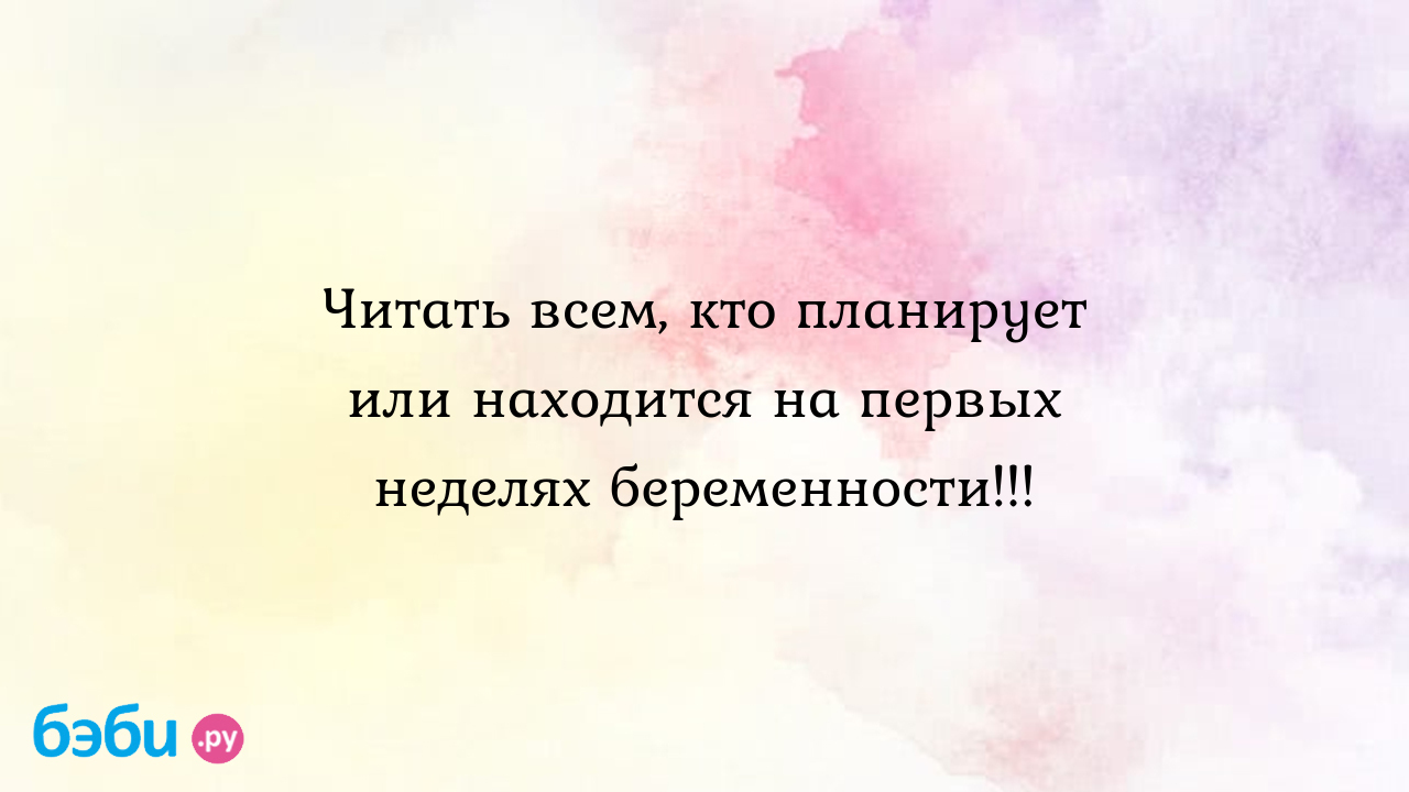 Читать всем, кто планирует или находится на первых неделях беременности!!!