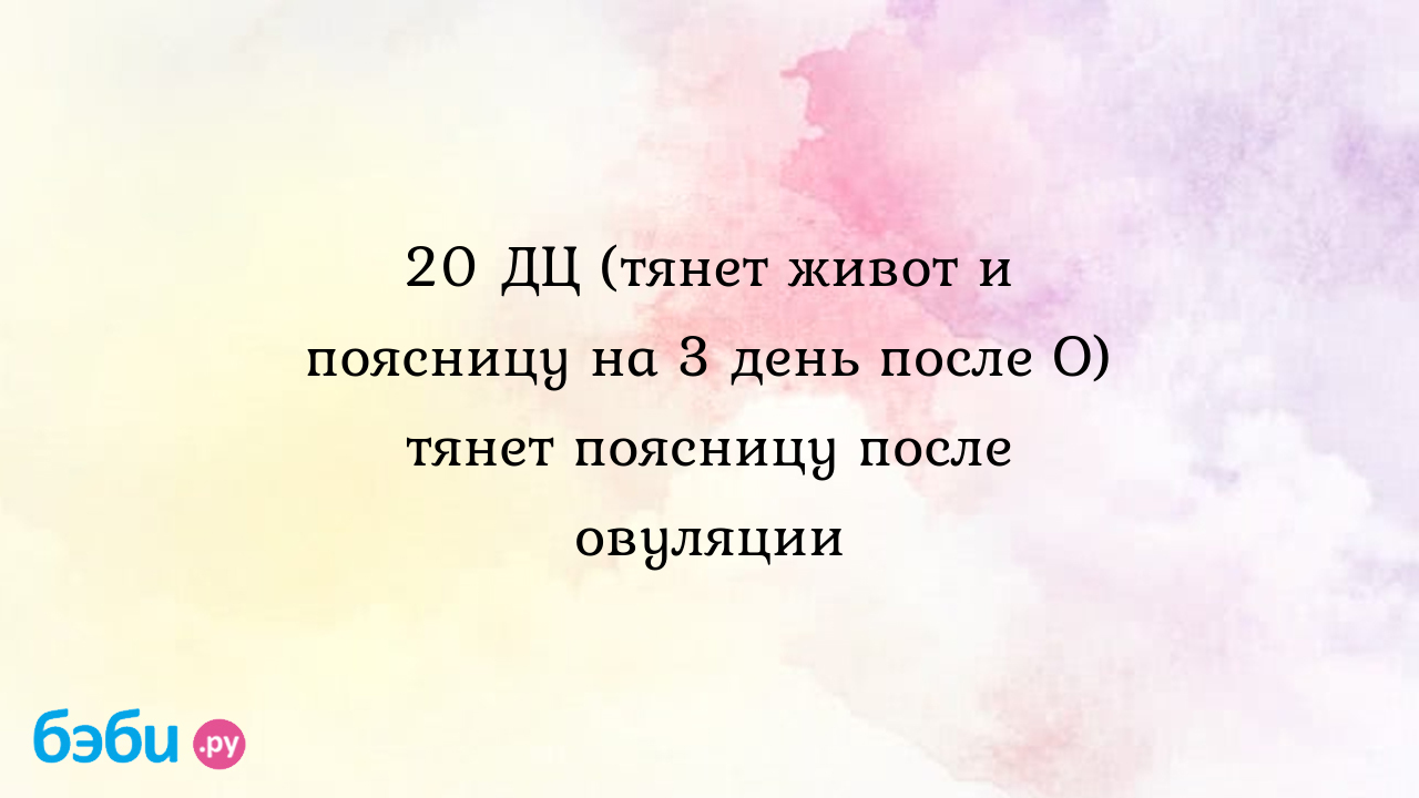 20 ДЦ (тянет живот и поясницу на 3 день после О) тянет поясницу после  овуляции | Метки: низ, незащищенный, акт