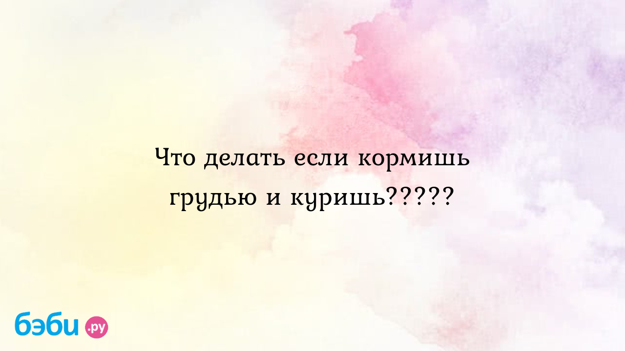 Что делать если кормишь грудью и куришь????? - Иваненюк Валерия