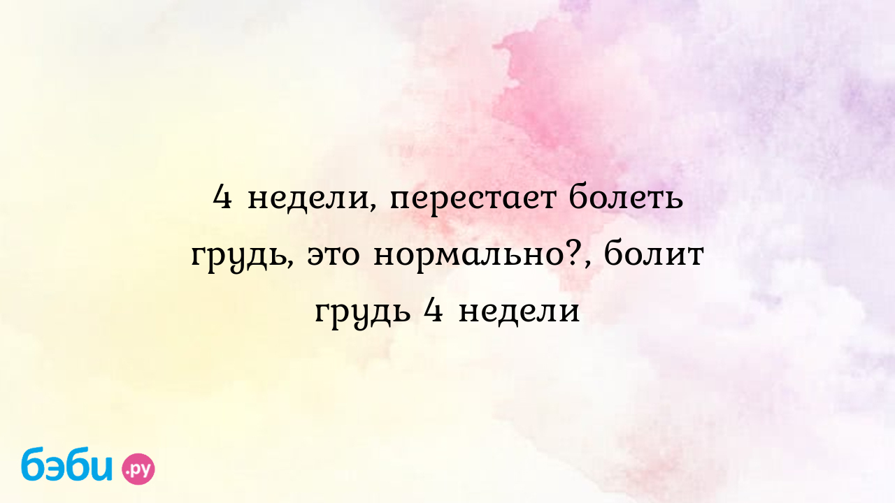 4 недели, перестает болеть грудь, это нормально?, болит грудь 4 недели