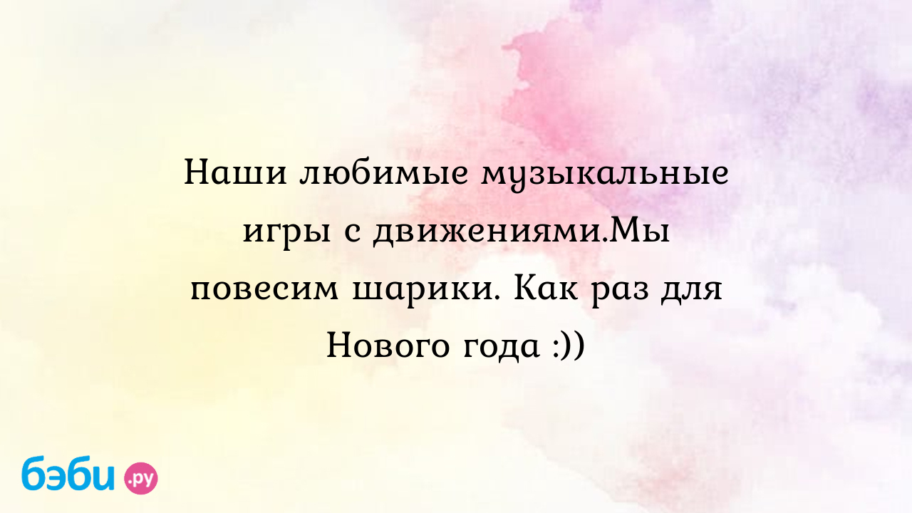 Наши любимые музыкальные игры с движениями.Мы повесим шарики. Как раз для  Нового года :))