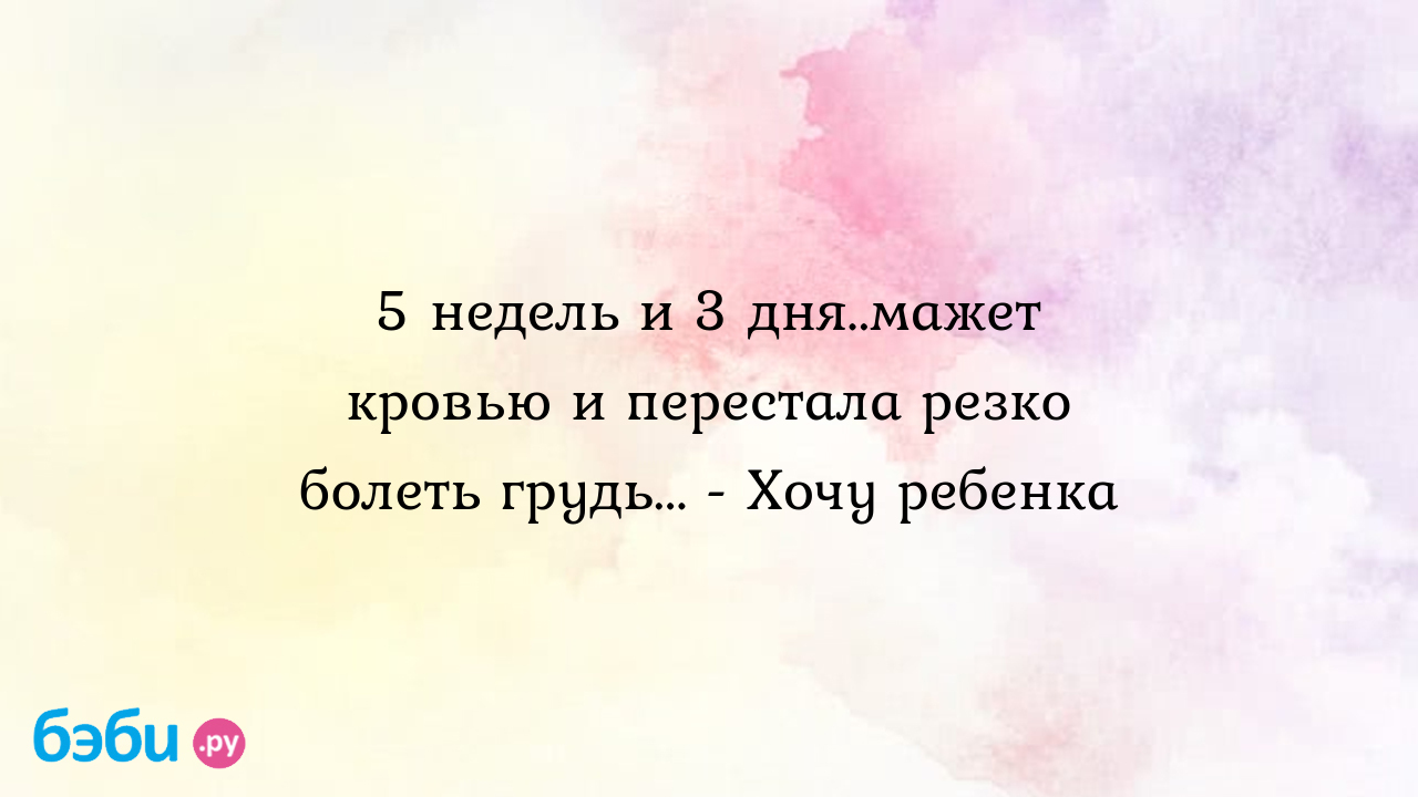 5 недель и 3 дня..мажет кровью и перестала резко болеть грудь... - Хочу  ребенка