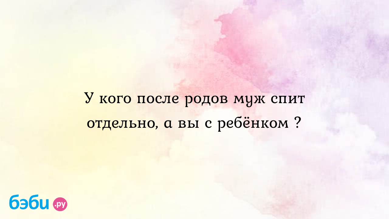 У кого после родов муж спит отдельно, а вы с ребёнком ? - Natasha