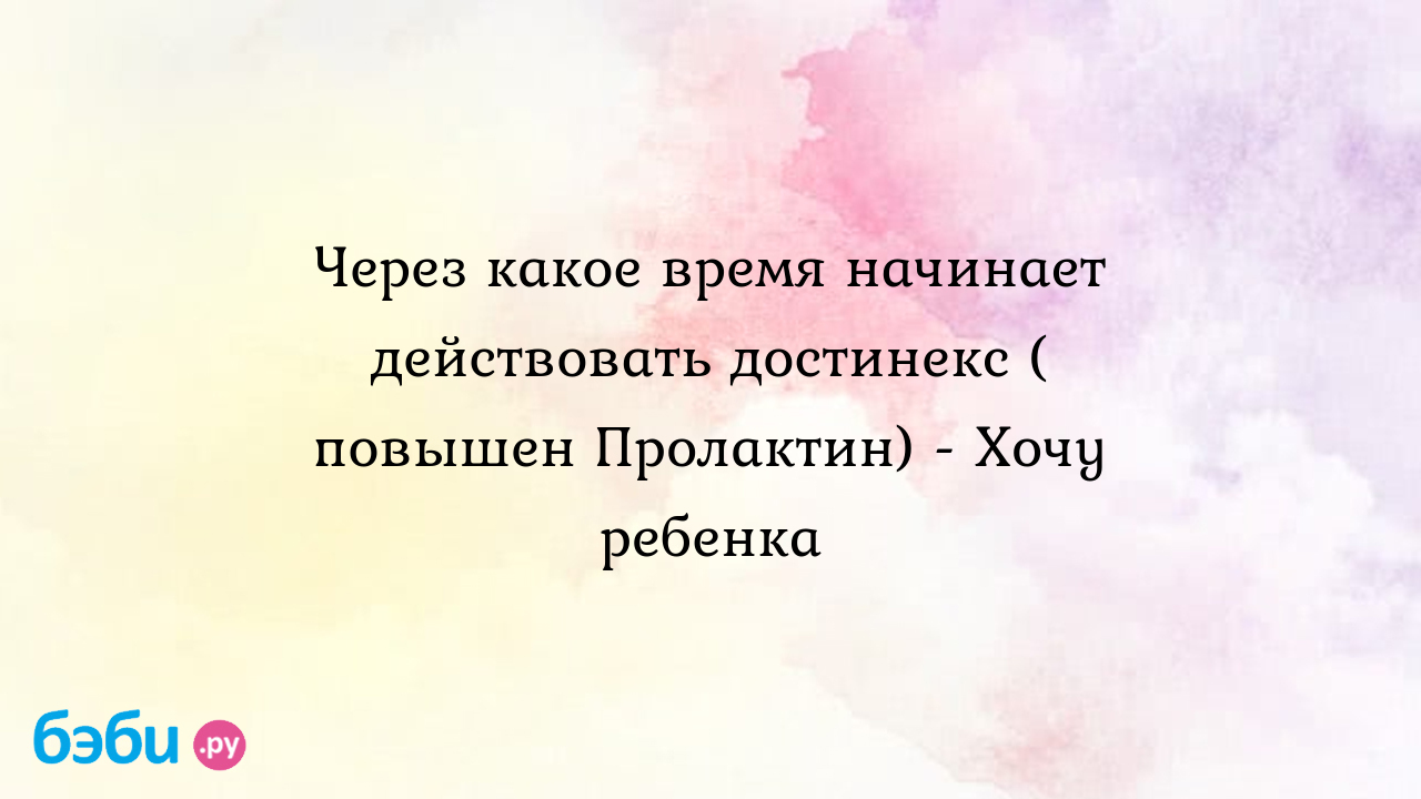 Через какое время начинает действовать достинекс ( повышен Пролактин) -  Хочу ребенка