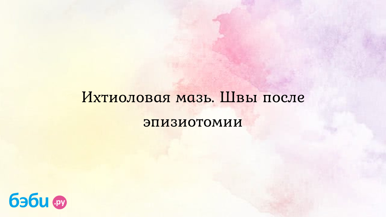 Ихтиоловая мазь. Швы после эпизиотомии - Послеродовое восстановление