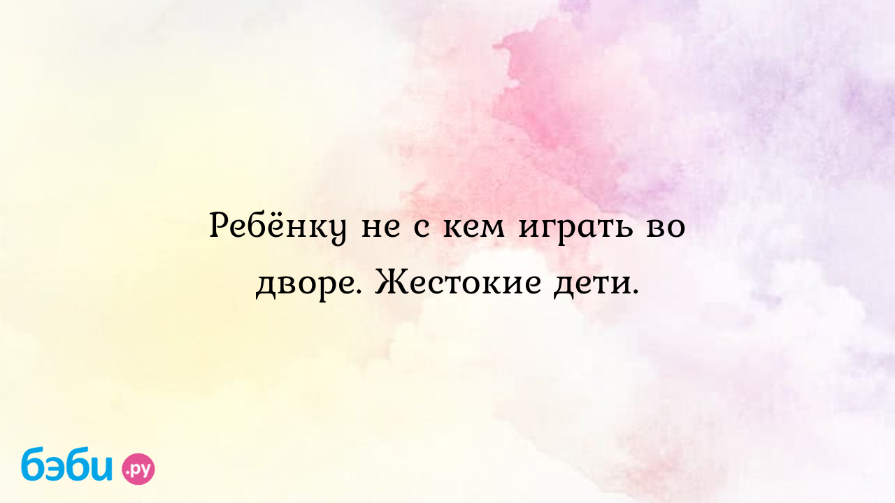 Ребёнку не с кем играть во дворе. Жестокие дети. - Юлия