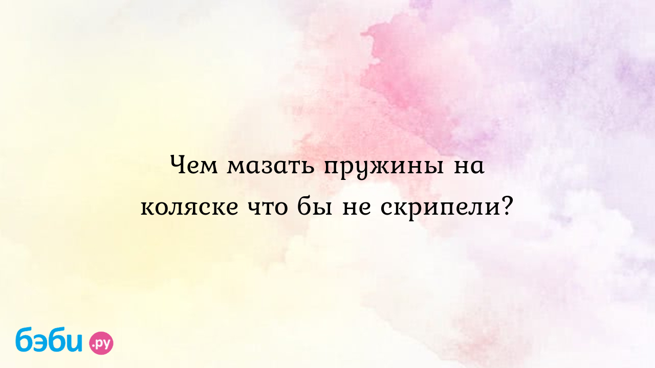 Чем мазать пружины на коляске что бы не скрипели?