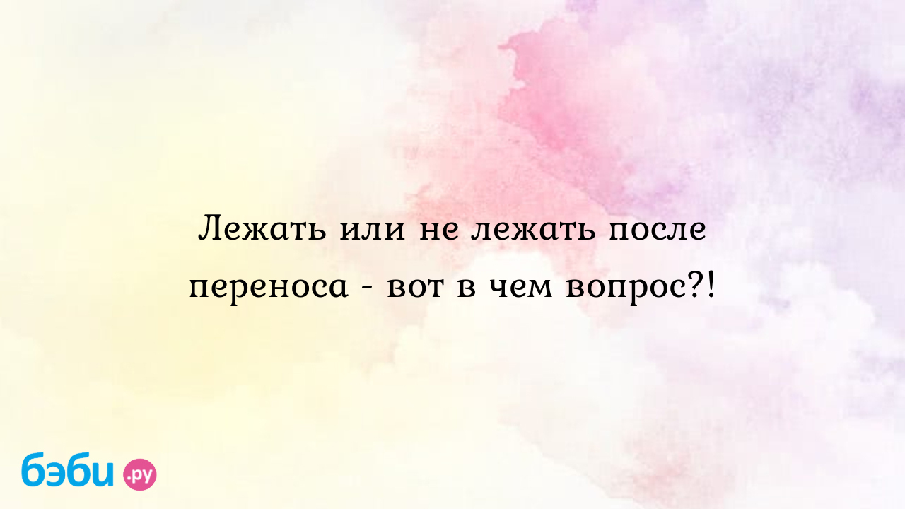 Лежать или не лежать после переноса - вот в чем вопрос?! - Бесплодие