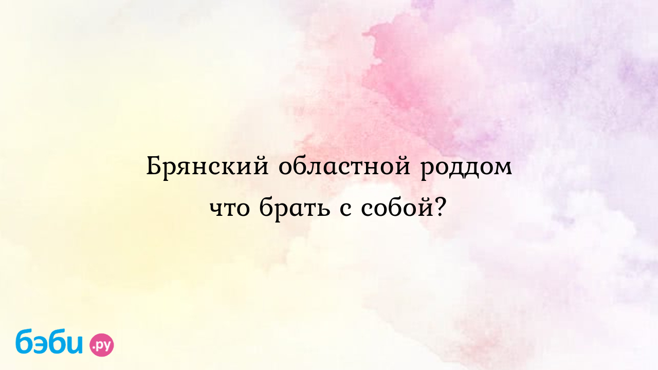 Брянский областной роддом что брать с собой? - Марина Счастливая