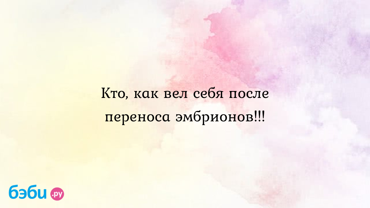 Кто, как вел себя после переноса эмбрионов!!! - Бесплодие