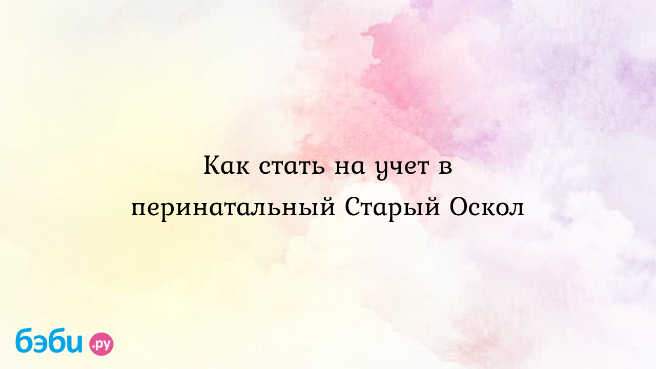 Как стать на учет в перинатальный Старый Оскол - Ольга