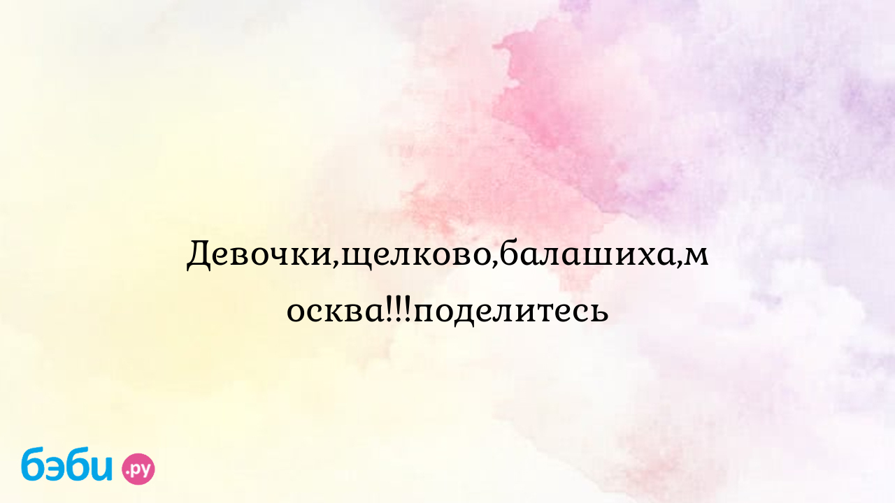 Девочки,щелково,балашиха,москва!!!поделитесь - Женская консультация