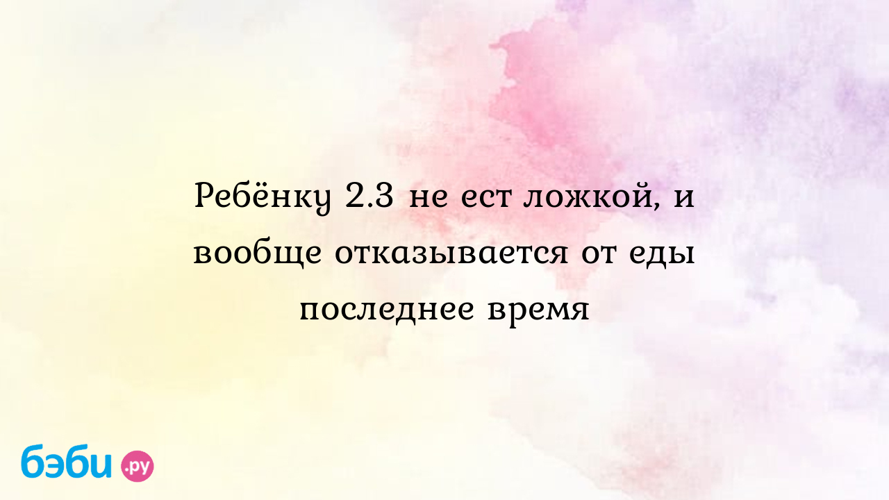 Ребёнку 2.3 не ест ложкой, и вообще отказывается от еды последнее время -  Особый ребенок