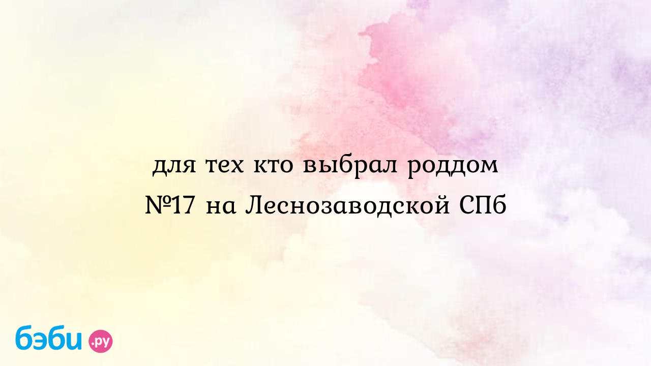 Для тех кто выбрал роддом №17 на Леснозаводской СПб