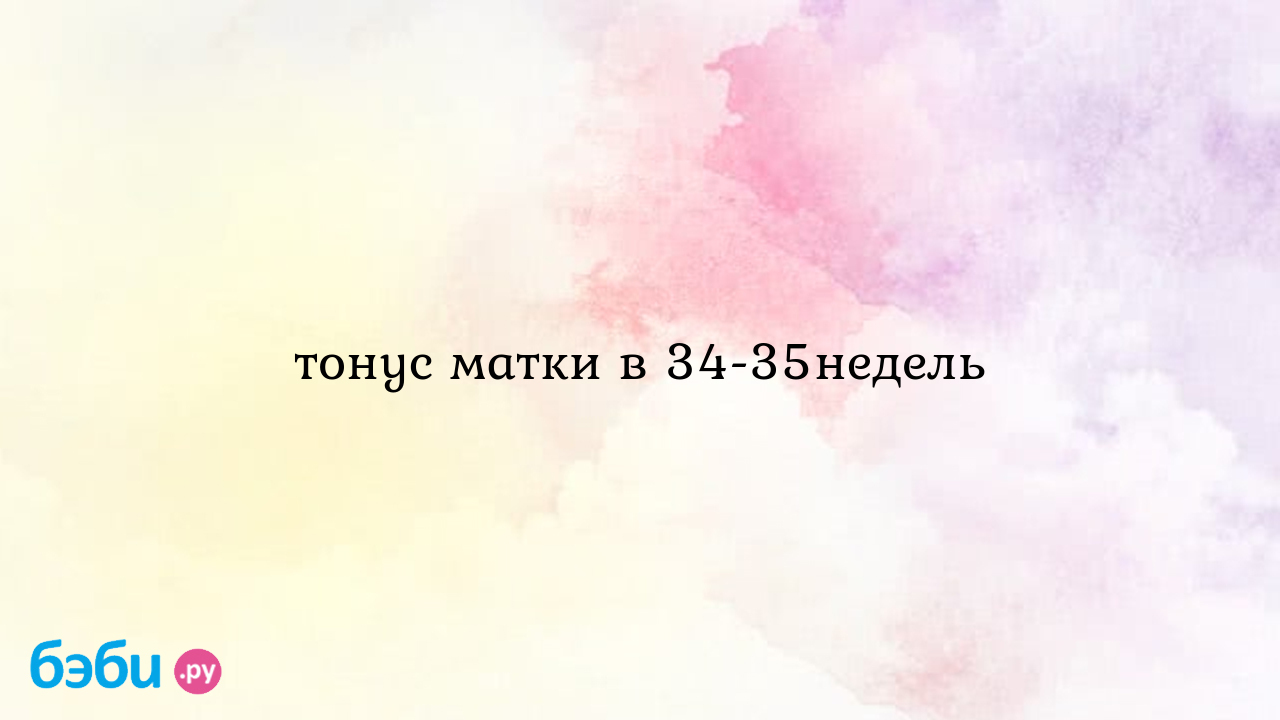 Тонус матки в 34 35недель, матка в тонусе 34 35недель тонус матки на 35  неделе беременности