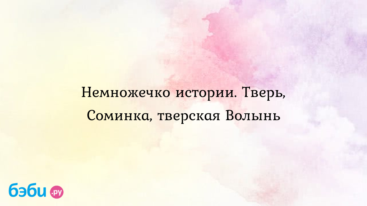 Немножечко истории. Тверь, Соминка, тверская Волынь - Всё обо всем - Кофе