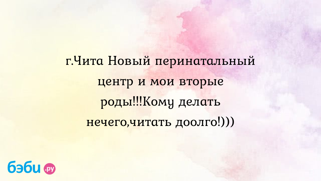 Г.Чита Новый перинатальный центр и мои вторые роды!!!Кому делать  нечего,читать доолго!))) - Рассказы о родах