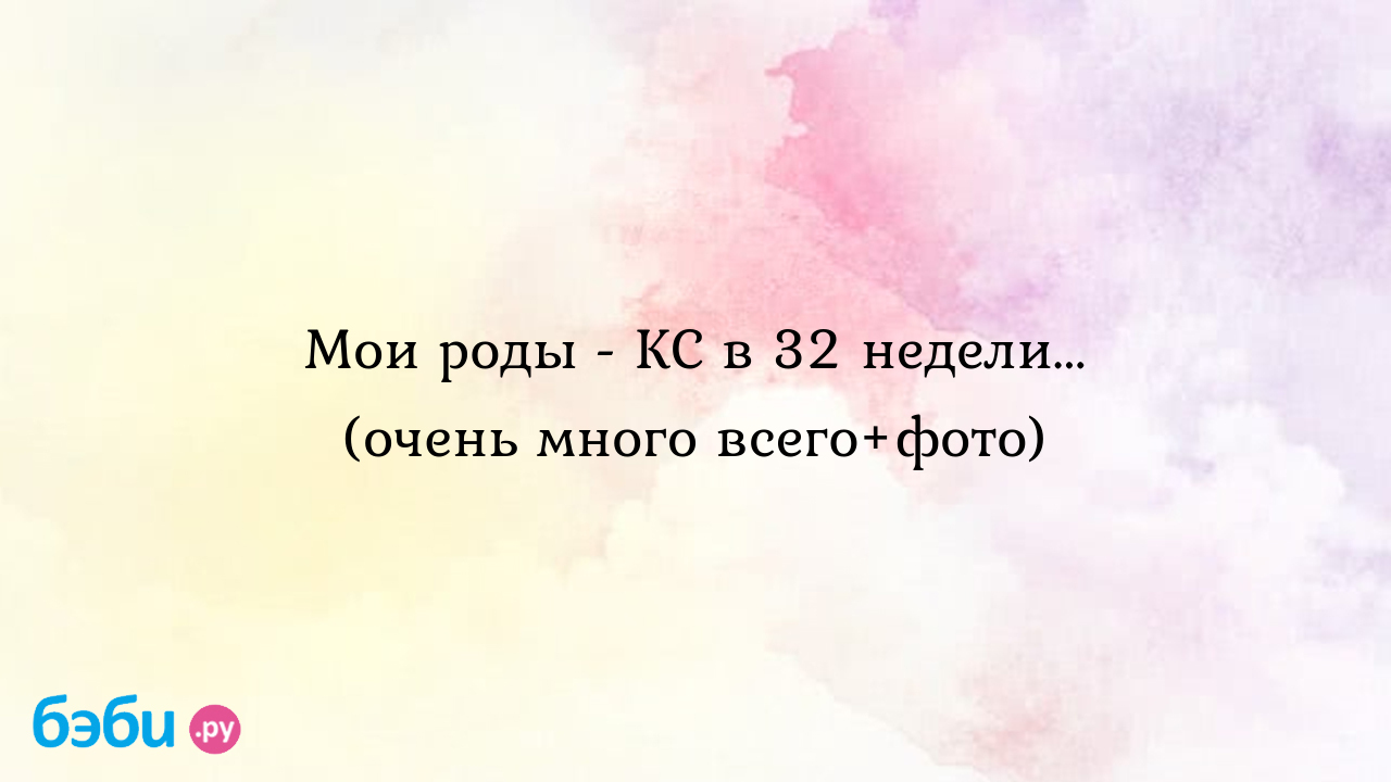 Мои роды - КС в 32 недели... (очень много всего+фото) - Рассказы о родах