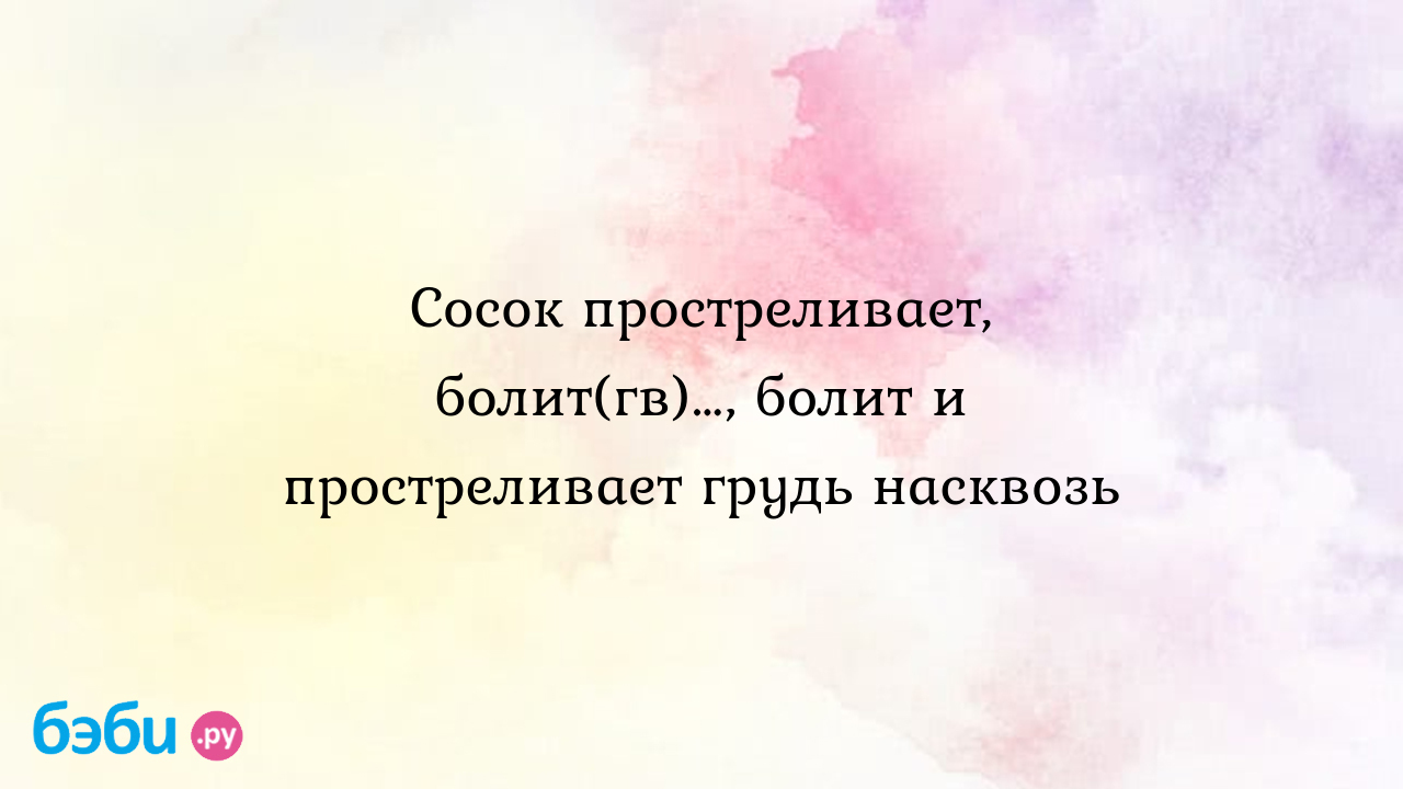 Сосок простреливает, болит(гв)…, болит и простреливает грудь насквозь