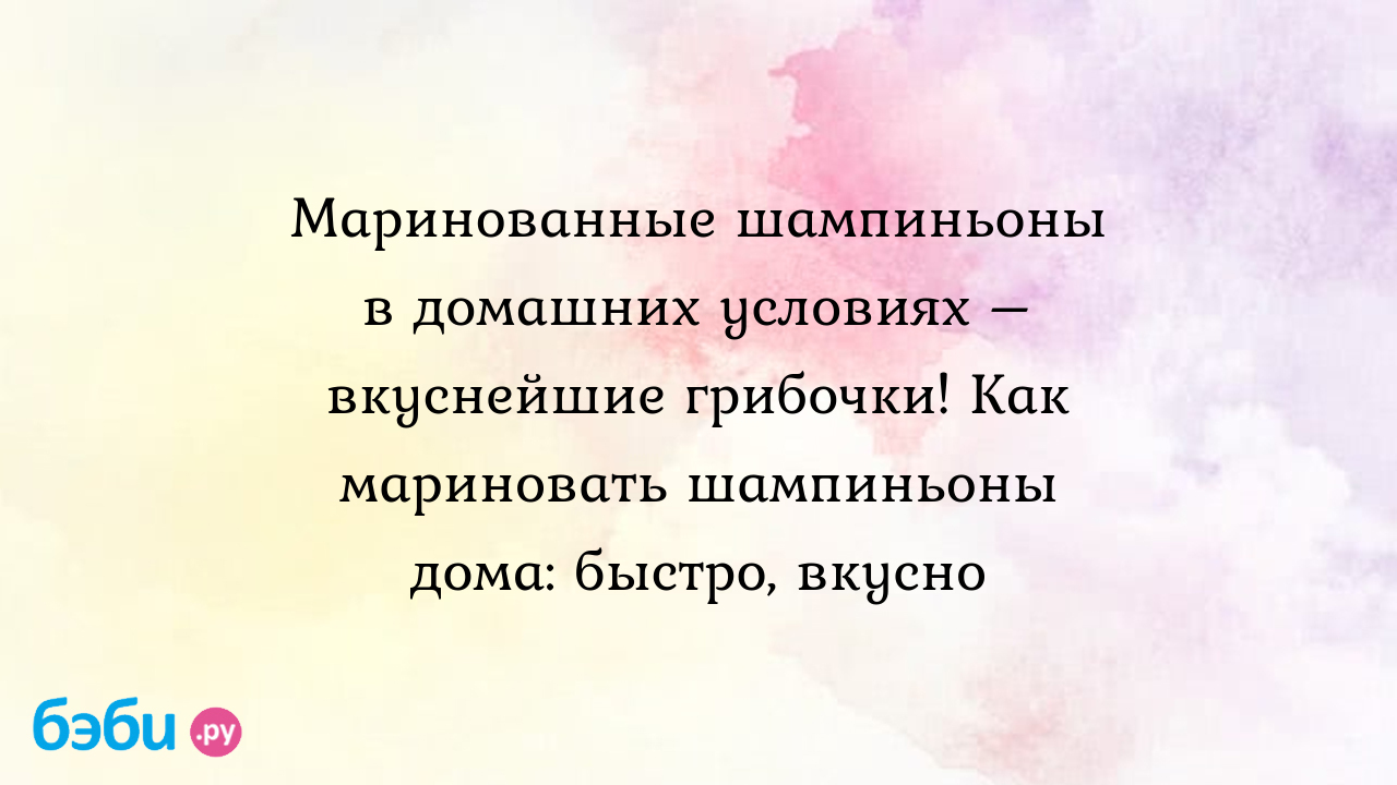 Маринованные шампиньоны в домашних условиях – вкуснейшие грибочки! Как мариновать  шампиньоны дома: быстро, вкусно