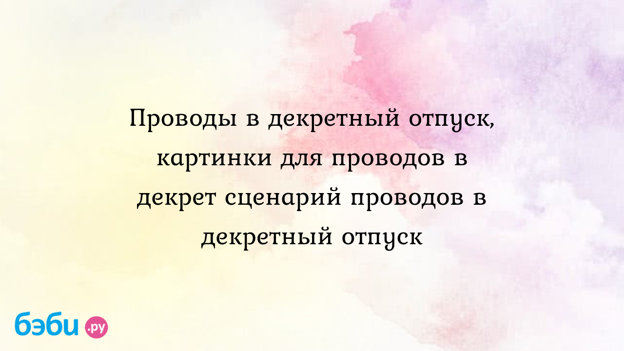 Проводы в декрет поздравления. Поздравление с выходом в декретный отпуск в прозе