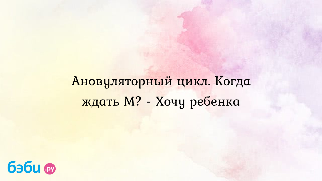 Ановуляторный цикл. Когда ждать М? - Хочу ребенка