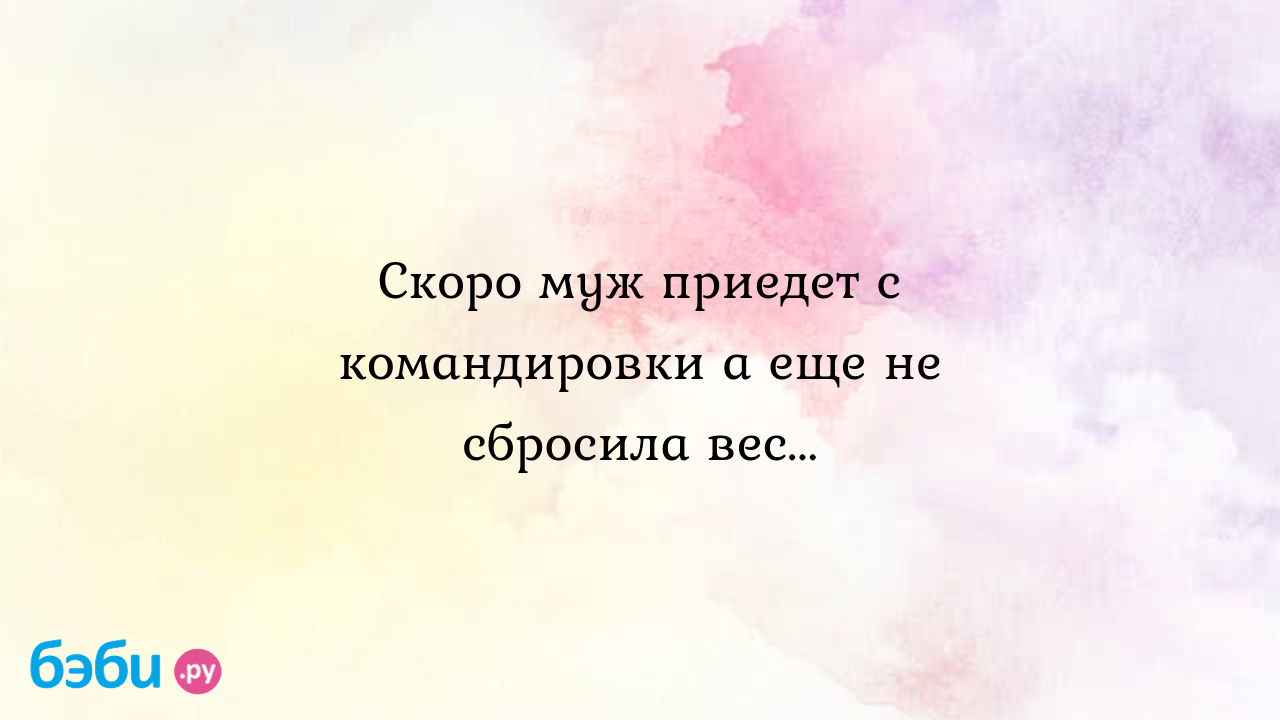 Скоро муж приедет с командировки а еще не сбросила вес... - Anna