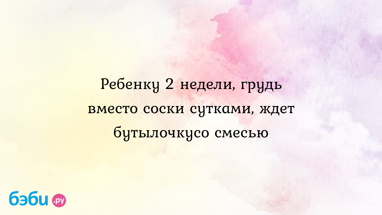 Ребенку 2 недели, грудь вместо соски сутками, ждет бутылочкусо смесью -  Грудное вскармливание