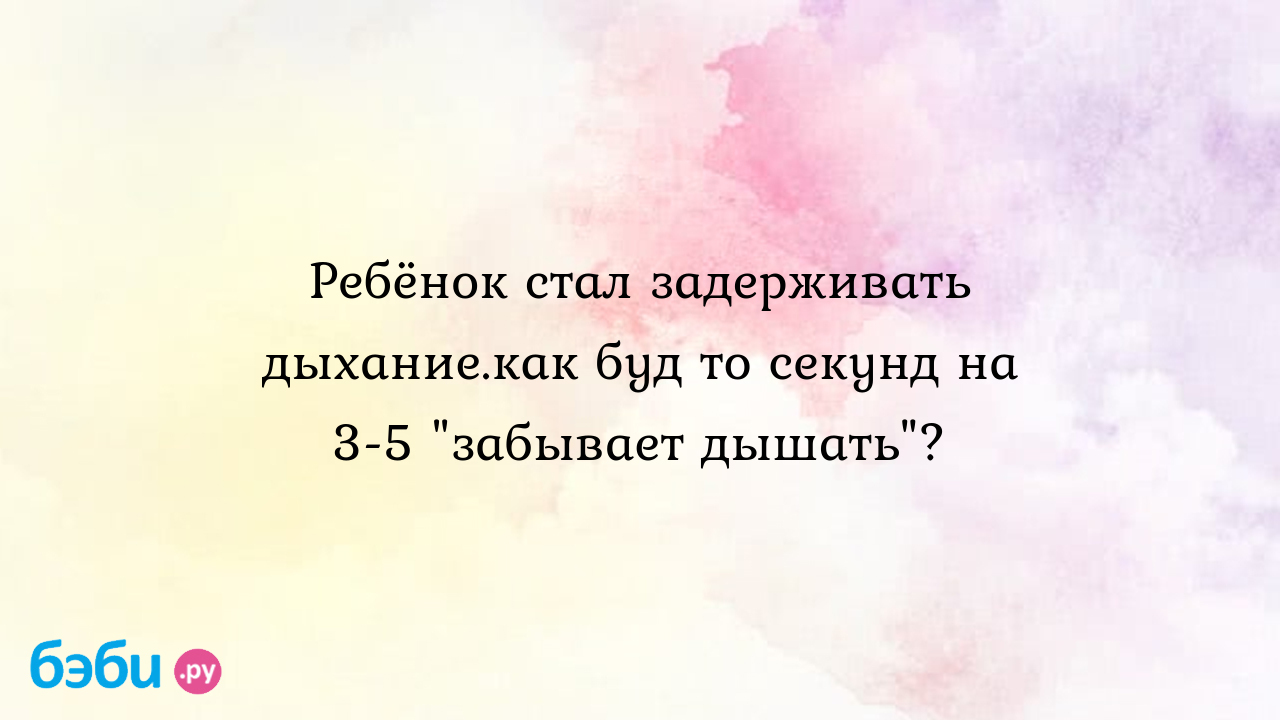 Ребёнок стал задерживать дыхание.как буд то секунд на 3-5 