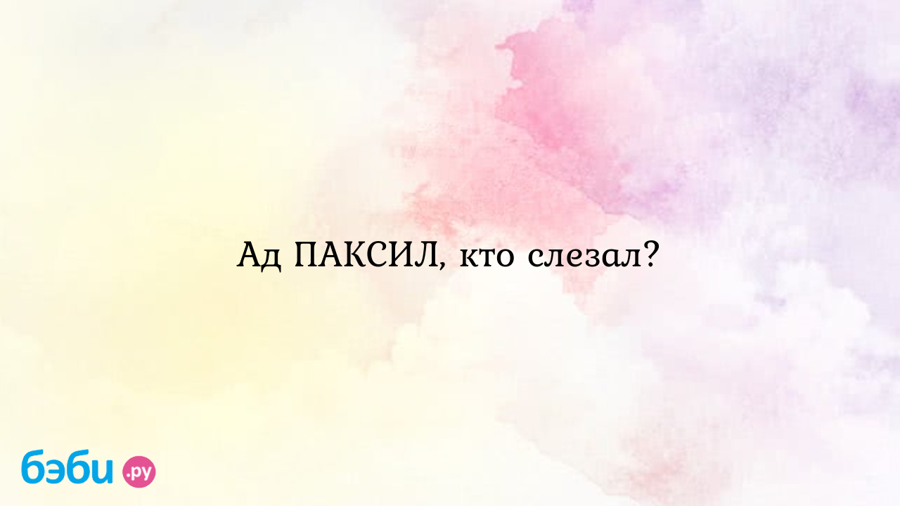 Ад ПАКСИЛ, кто слезал? - Женская консультация