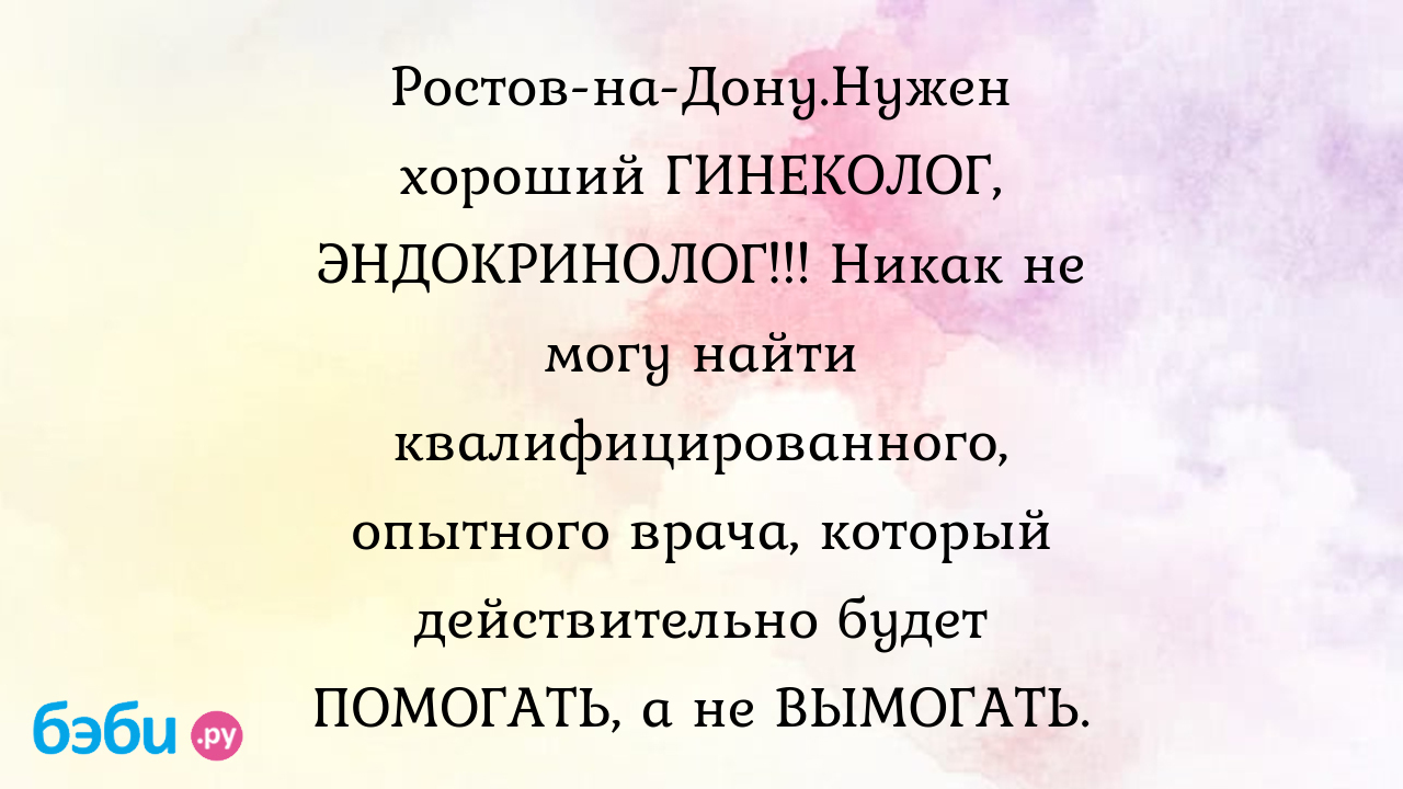 Ростов-на-Дону.Нужен хороший ГИНЕКОЛОГ, ЭНДОКРИНОЛОГ!!! Никак не могу найти  квалифицированного, опытного врача, который действительно будет ПОМОГАТЬ, а  не ВЫМОГАТЬ. - Бесплодие | Метки: ростов, дон