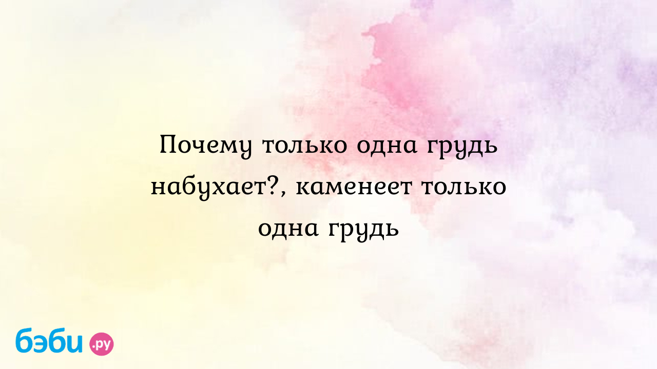 Почему только одна грудь набухает?, каменеет только одна грудь