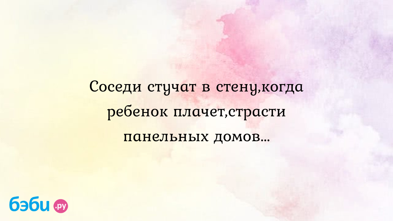 Соседи стучат в стену,когда ребенок плачет,страсти панельных домов...