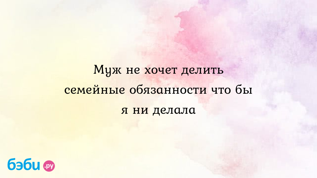 Муж не хочет делить семейные обязанности что бы я ни делала - Кристина