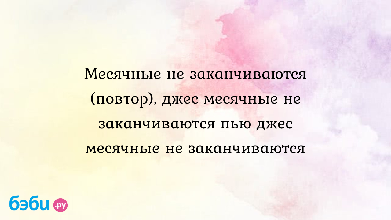 Месячные не заканчиваются (повтор), джес месячные не заканчиваются пью джес  месячные не заканчиваются | Метки: прием