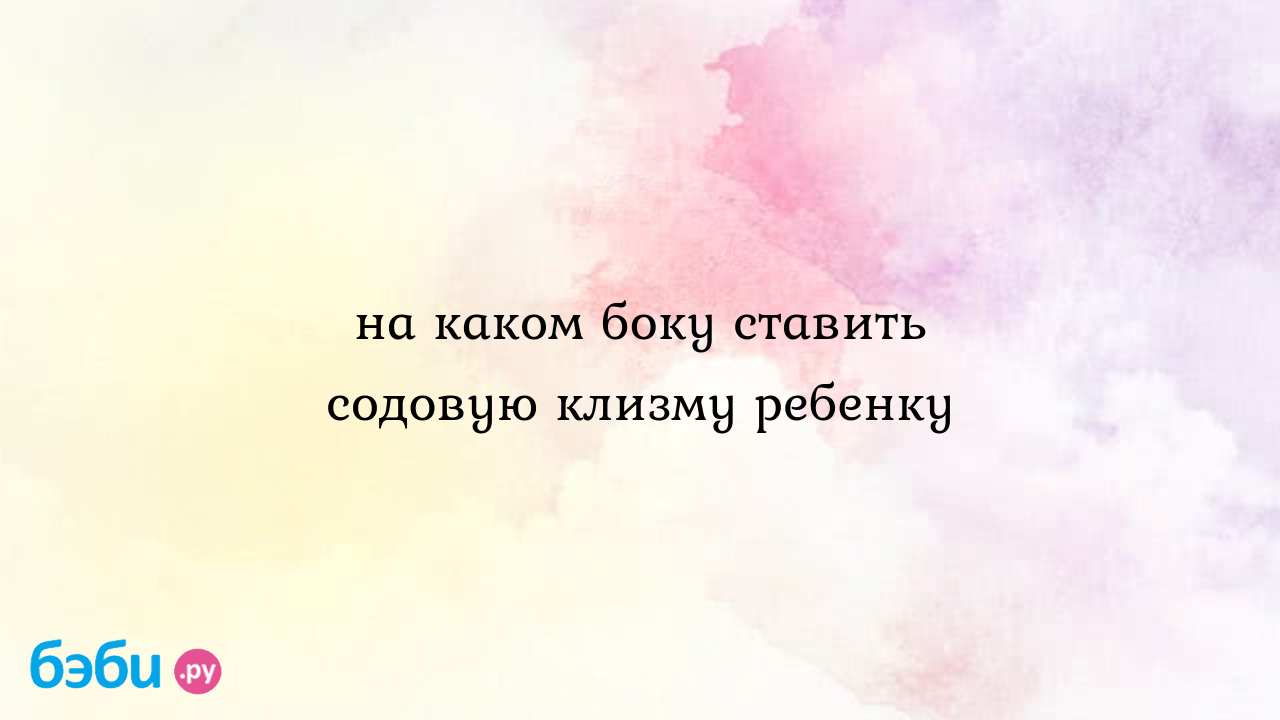 На каком боку ставить содовую клизму ребенку