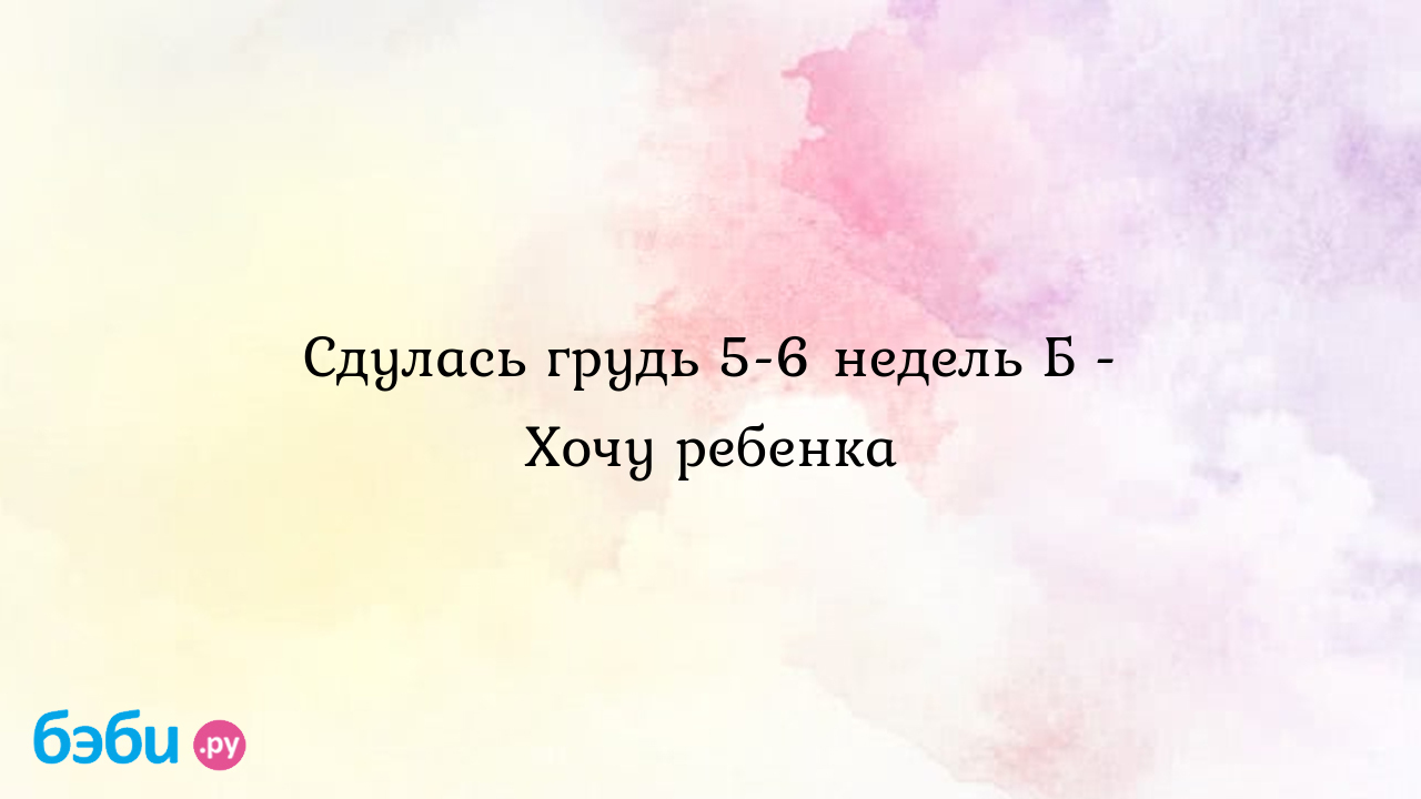 Сдулась грудь 5-6 недель Б - Хочу ребенка