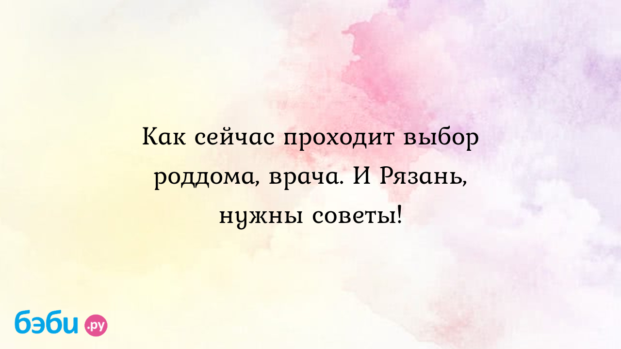 Как сейчас проходит выбор роддома, врача. И Рязань, нужны советы! - Вопросы  во время беременности - Светлана