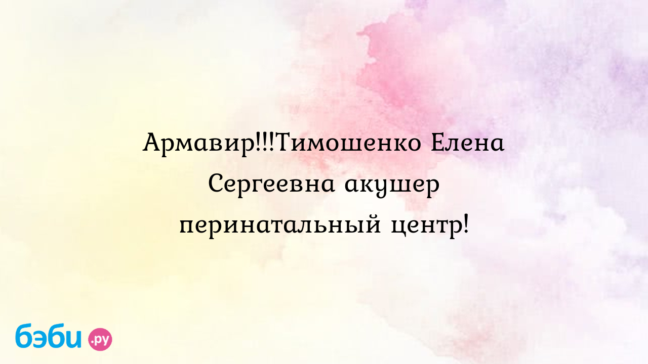 Армавир!!!Тимошенко Елена Сергеевна акушер перинатальный центр! - Анна