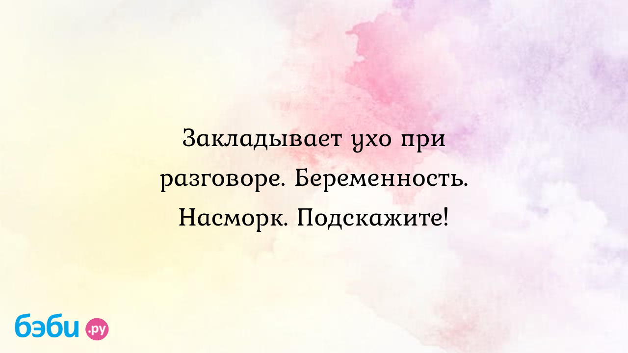 Закладывает ухо при разговоре. Беременность. Насморк. Подскажите! - Женская  консультация