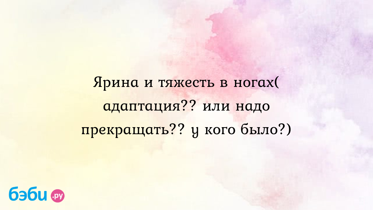 Ярина и тяжесть в ногах( адаптация?? или надо прекращать?? у кого было?)