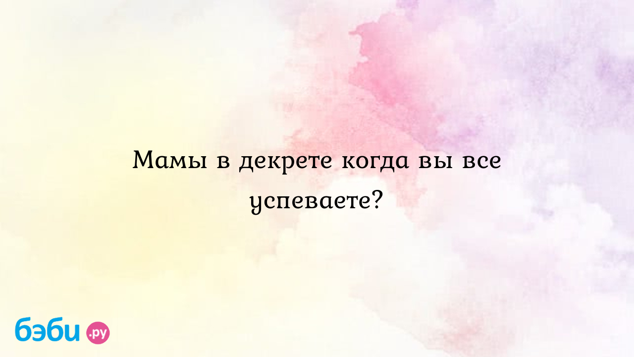 Мамы в декрете когда вы все успеваете? - Первые трудности, радости - Любимая