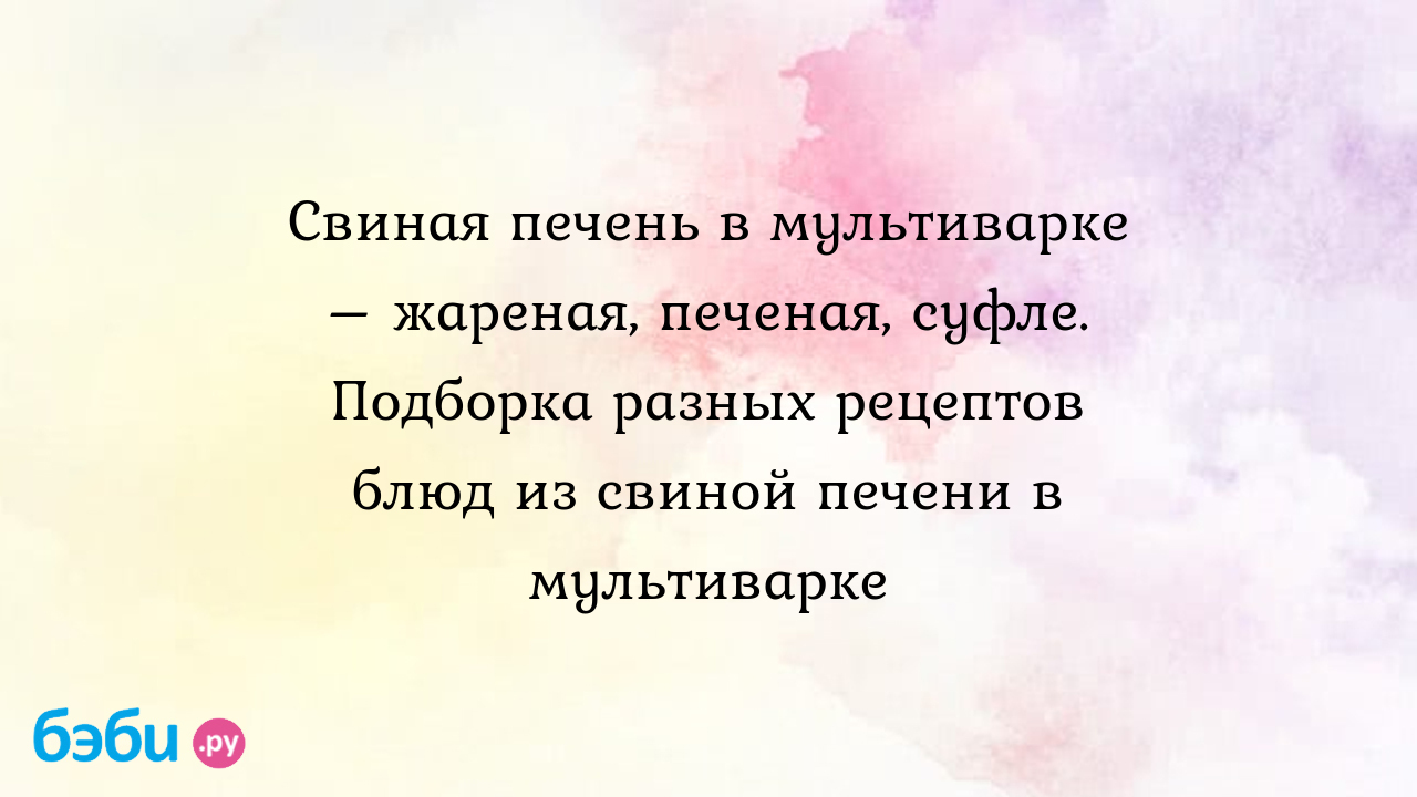 Свиная печень в мультиварке – жареная, печеная, суфле. Подборка разных  рецептов блюд из свиной печени в мультиварке