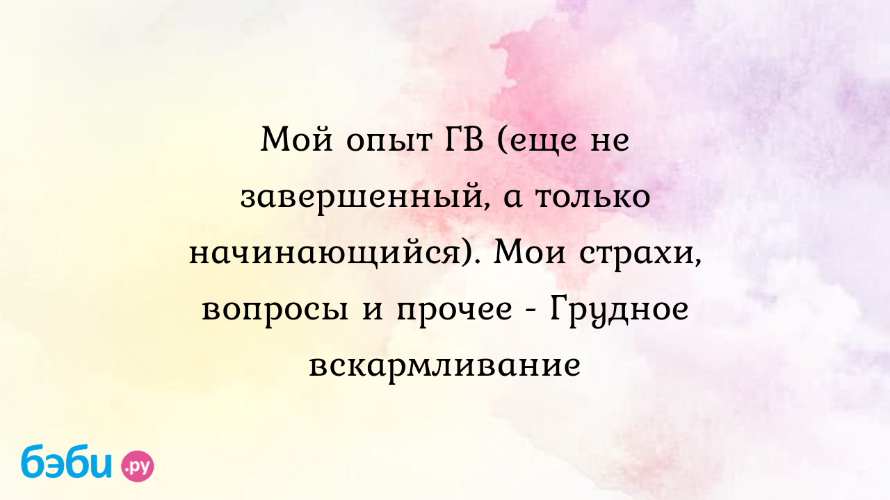 Мой опыт ГВ (еще не завершенный, а только начинающийся). Мои страхи,  вопросы и прочее - Грудное вскармливание