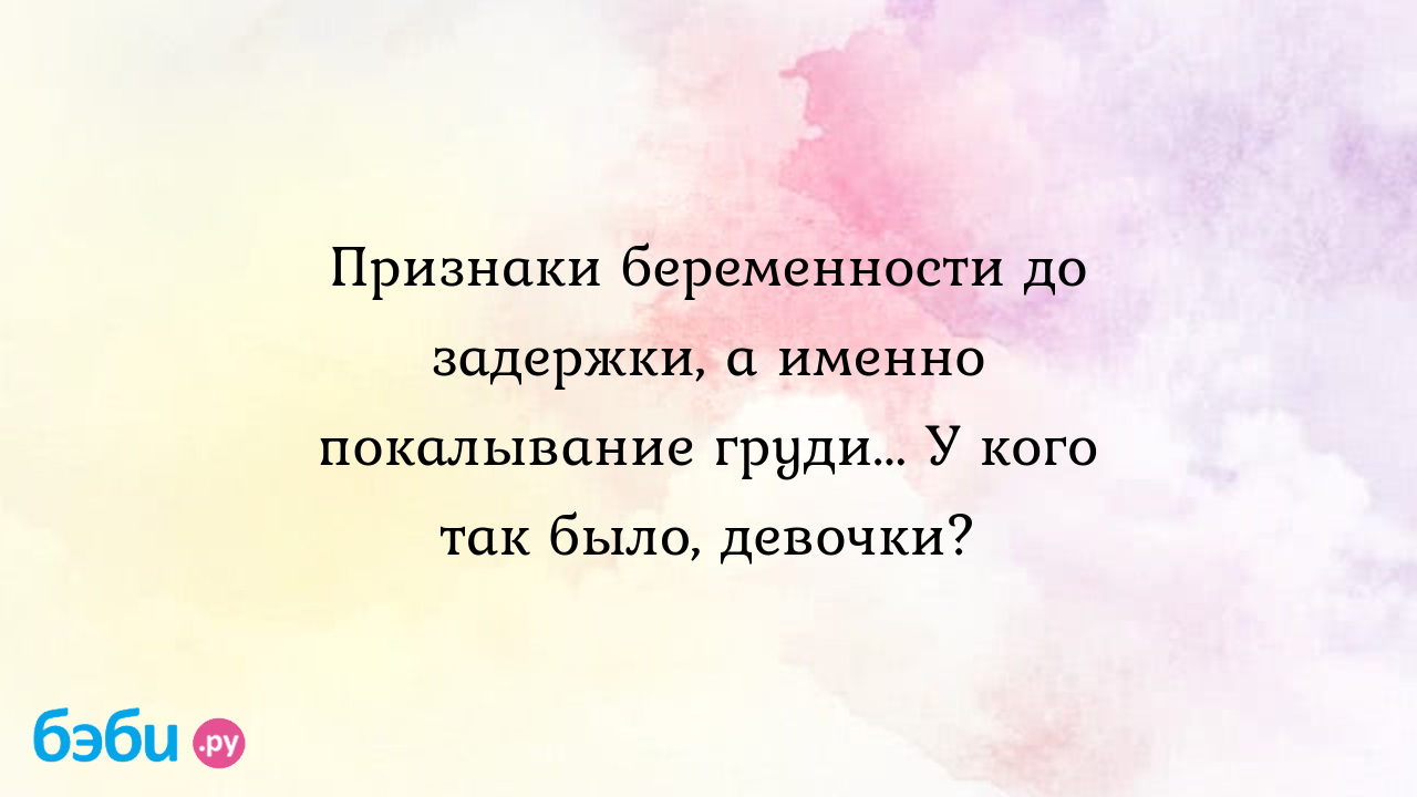 Признаки беременности до задержки, а именно покалывание груди... У кого так  было, девочки?