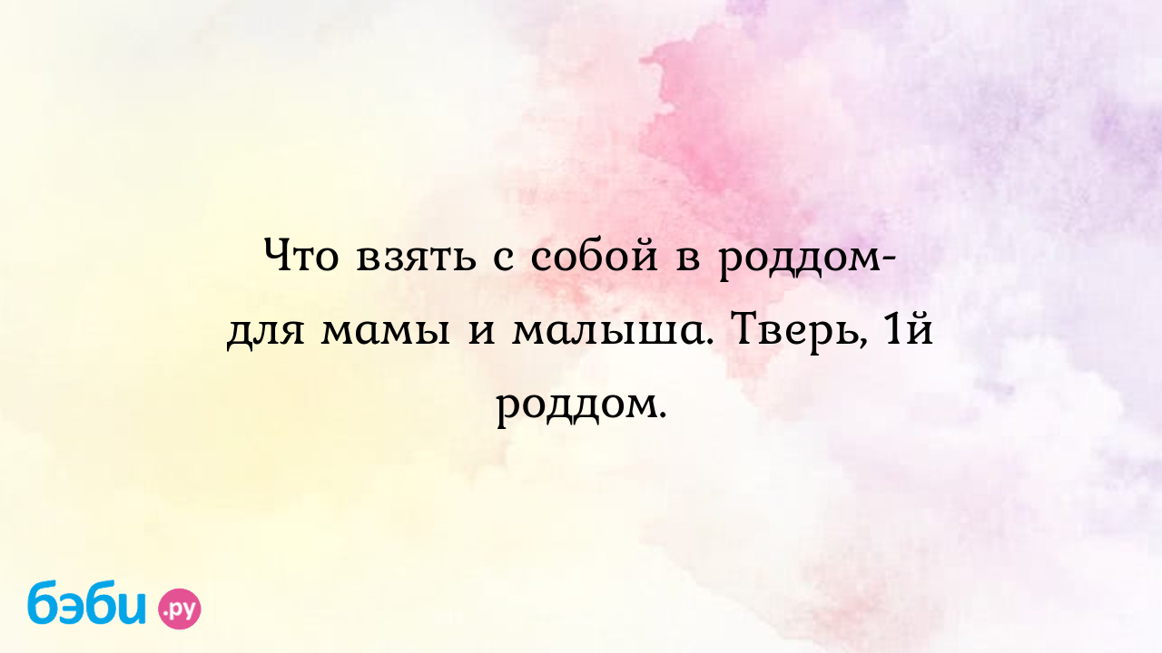 Что взять с собой в роддом- для мамы и малыша. Тверь, 1й роддом. - Мои  ощущения и вопросы